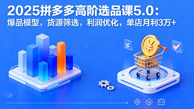 2025拼多多高阶选品课5.0：爆品模型，货源筛选，利润优化，单店月利3万+-小艾项目网