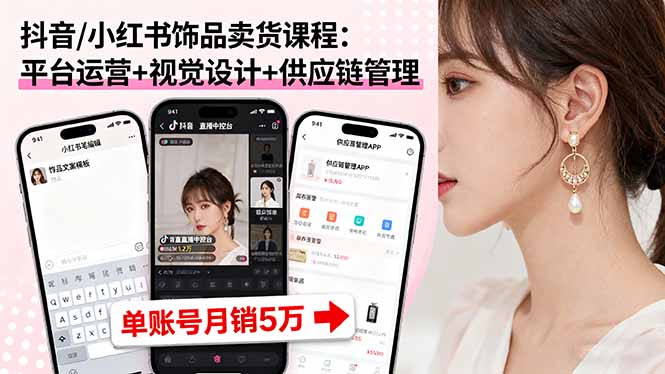抖音/小红书饰品卖货课程：平台运营+视觉设计+供应链管理，单账号月销5万-小艾项目网