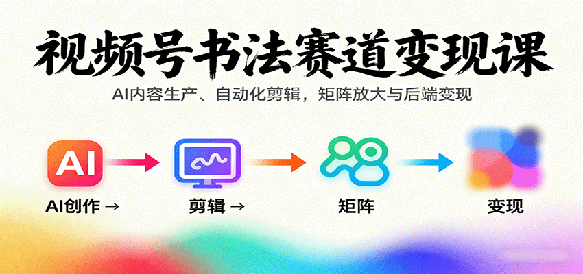 视频号书法赛道变现课：AI内容生产、自动化剪辑，矩阵放大与后端变现-百盛轻创