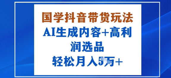 国学抖音带货玩法，AI生成内容+高利润选品，轻松月入1W+-小艾项目网