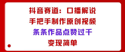 抖音赛道：口播解说，手把手教你制作原创视频，条条作品点赞过千，变现简单-百盛轻创