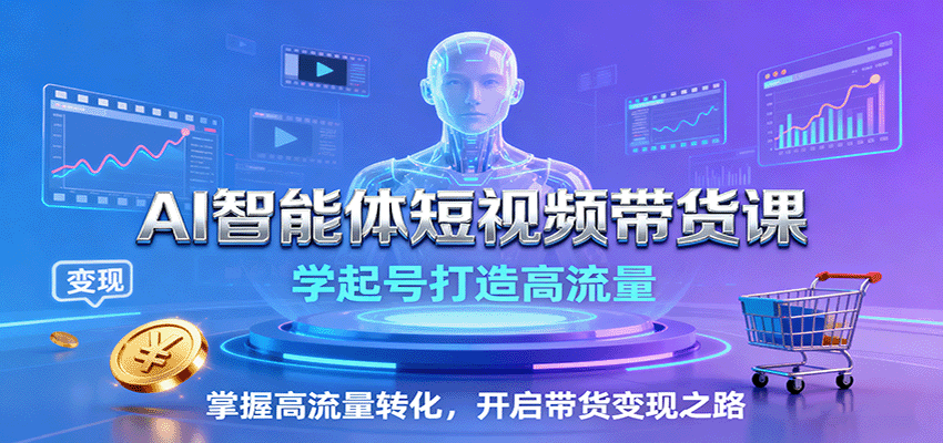 AI智能体短视频带货课:学起号打造高流量,掌握高流量转化,开启带货变现之路-小艾项目网