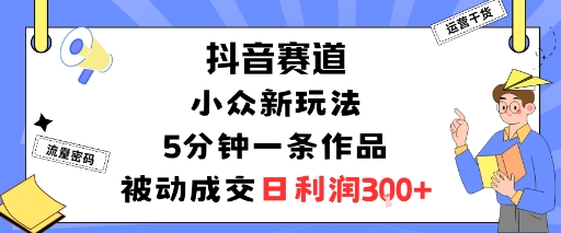 抖音赛道：小众新玩法，5分钟一条作品，被动成交，日利润3张-百盛轻创