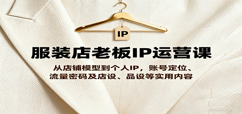 服装店老板IP运营课，从店铺模型到个人IP，账号定位、流量密码及店设、品设等实用内容-小艾项目网