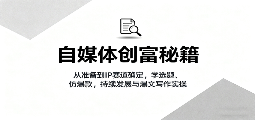 自媒体创富秘籍：从准备到IP赛道确定，学选题、仿爆款，持续发展与爆文写作实操-百盛轻创