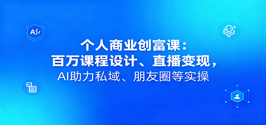个人商业创富课：百万课程设计、直播变现，AI助力私域、朋友圈等实操-百盛轻创