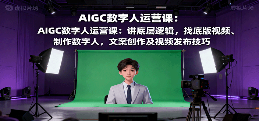AIGC数字人运营课：讲底层逻辑，找底版视频、制作数字人，文案创作及视频发布技巧-百盛轻创