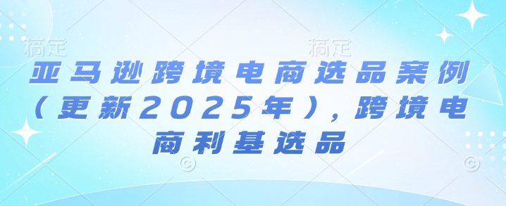亚马逊跨境电商选品案例(更新2025年10月)，跨境电商利基选品-小艾项目网
