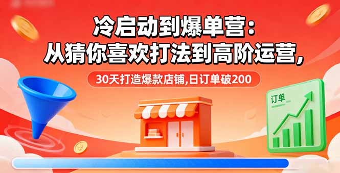 冷启动到爆单营：从猜你喜欢打法到高阶运营,30天打造爆款店铺,日订单破200-小艾项目网