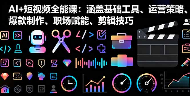 AI+短视频全能课：涵盖基础工具、运营策略、爆款制作、职场赋能、剪辑技巧-小艾项目网