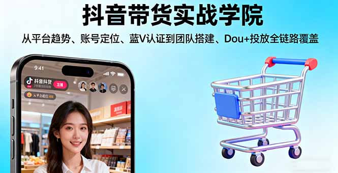 抖音带货实战学院:从平台趋势/账号定位/蓝V认证到团队搭建/Dou+投放全链路-百盛轻创