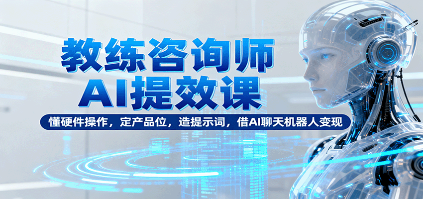教练咨询师AI提效课：懂硬件操作，定产品位，造提示词，借AI聊天机器人变现-小艾项目网