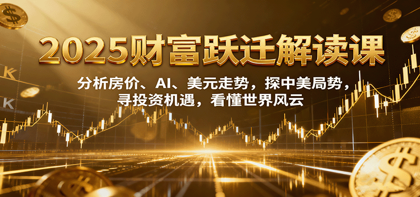 2025财富跃迁解读：析房价、AI、美元走势，探中美局势，寻投资机遇，看懂世界风云-百盛轻创