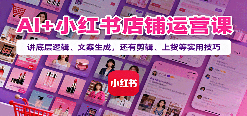AI+小红书店铺运营课：讲底层逻辑、文案生成，还有剪辑、上货等实用技巧-小艾项目网