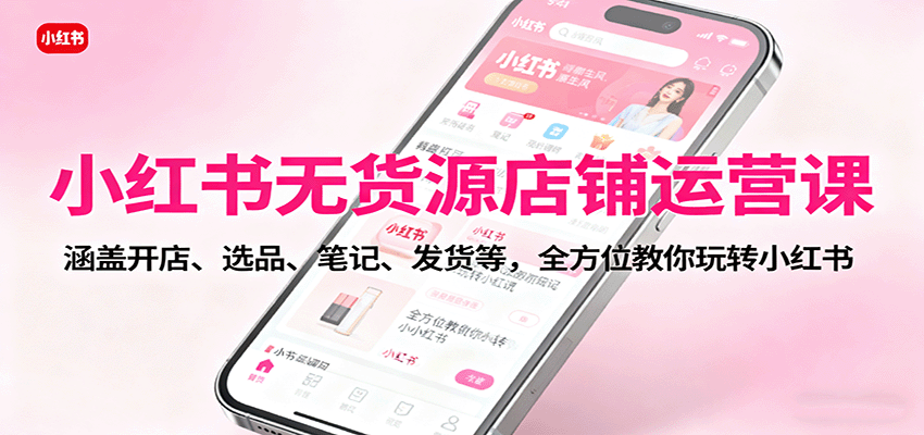 小红书无货源店铺运营课：涵盖开店、选品、笔记、发货等，全方位教你玩转小红书-小艾项目网