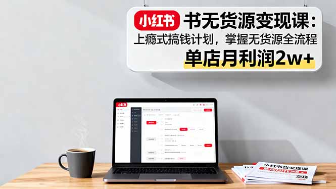 小红书无货源变现课：上瘾式搞钱计划，掌握无货源全流程，单店月利润2w+-百盛轻创