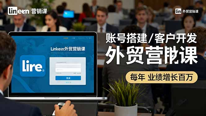 LinkedIn外贸营销课：账号搭建/客户开发/成交转化，年业绩增长百万+-百盛轻创