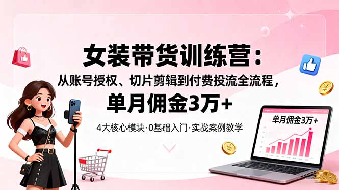 女装带货特训营：从账号授权、切片剪辑到付费投流全流程，单月佣金3万+-百盛轻创