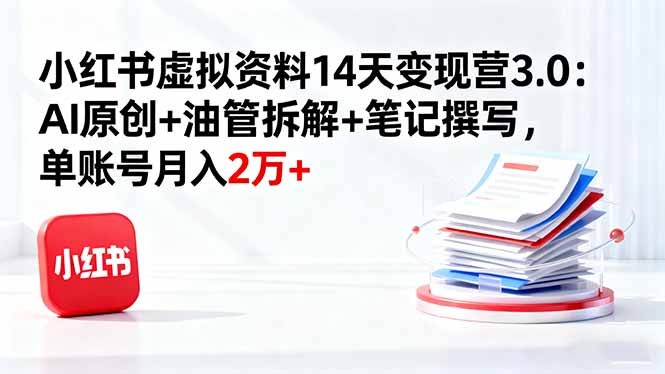 小红书虚拟资料14天变现营3.0：AI原创+油管拆解+笔记撰写，单账号月入2万+-百盛轻创
