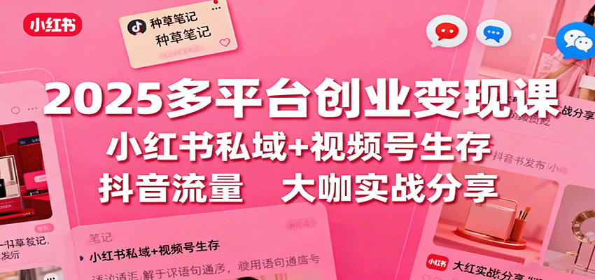 2025多平台创业变现课：小红书私域+视频号生存+抖音流量，大咖实战分享-百盛轻创
