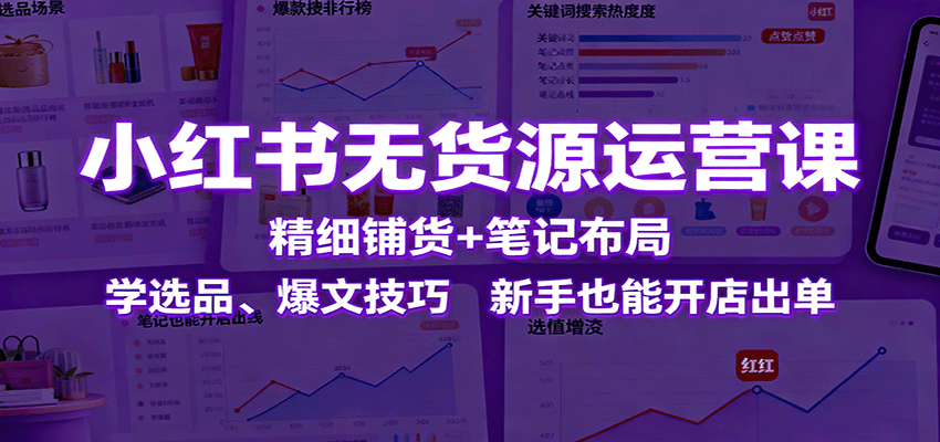 小红书无货源运营课：精细铺货+笔记布局，学选品、爆文技巧，新手也能开店出单-百盛轻创