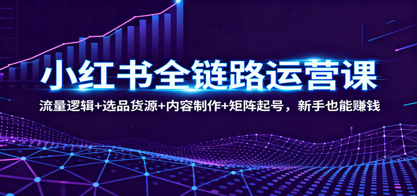 小红书全链路运营课：流量逻辑+选品货源+内容制作+矩阵起号，新手也能赚钱-小艾项目网