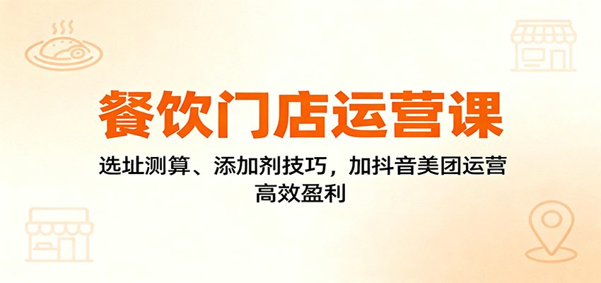 餐饮门店运营课：选址测算、添加剂技巧，加抖音美团运营，高效盈利-百盛轻创