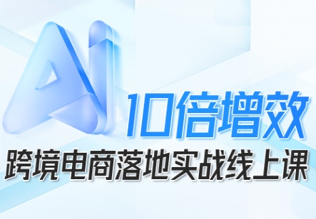 跨境电商10倍增效，跨境电商AI落地实战线上课-百盛轻创