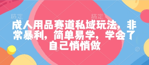 成人用品赛道私域玩法，非常暴利，简单易学，学会了自己悄悄做-百盛轻创