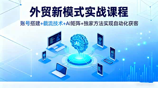 外贸新模式实战课程，账号搭建+截流技术+AI矩阵+独家方法实现自动化获客-小艾项目网