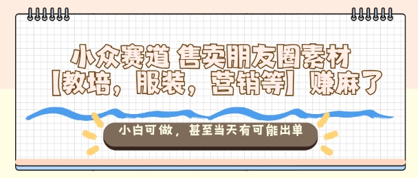 小众赛道售卖朋友圈素材【教培，服装，营销等】賺麻了，小白可做，甚至当天有可能出单-百盛轻创