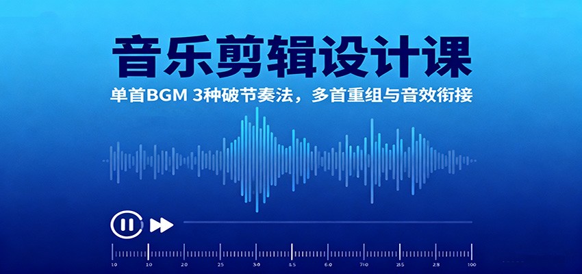 音乐剪辑设计课：单首BGM 3种破节奏法，多首重组与音效衔接-百盛轻创