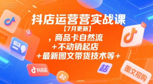 抖店运营实战课【9月更新】,商品卡自然流+不动销起店+最新图文带货技术等-百盛轻创