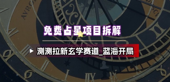 免费占星项目拆解_测测拉新玄学赛道，蓝海开局-百盛轻创