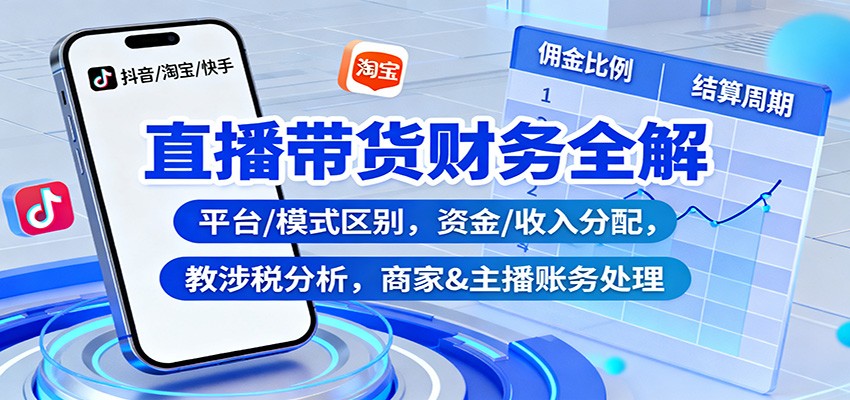 直播带货财务全解：平台/模式区别，资金/收入分配，涉税分析，商家&主播账务处理-百盛轻创