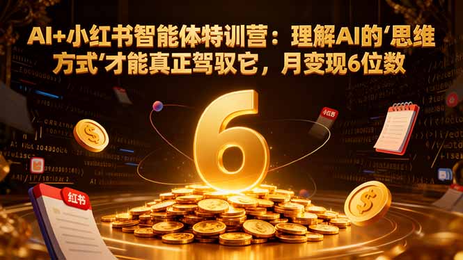 AI+小红书智能体特训营：理解AI的思维方式才能真正驾驭它，月变现6位数-小艾项目网