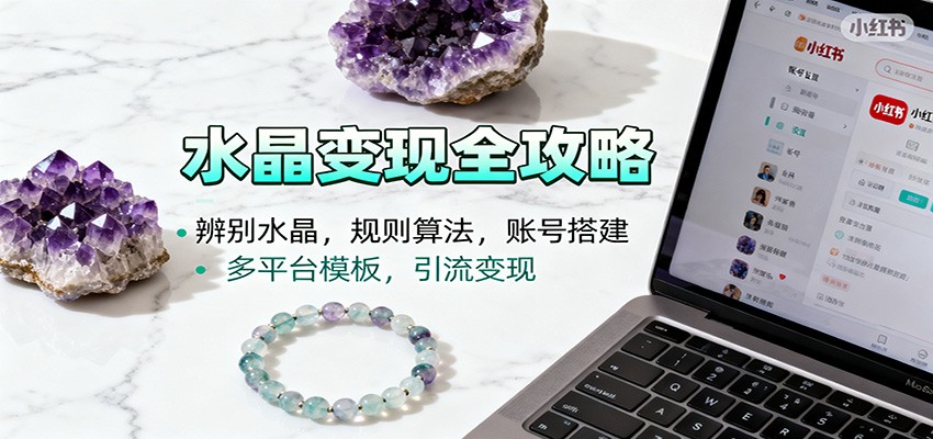 水晶小红书起号课：辨别水晶，规则算法，账号搭建，多平台模板，引流变现-百盛轻创