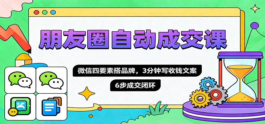 朋友圈自动成交课，微信四要素搭品牌，3分钟写收钱文案，6步成交闭环-百盛轻创