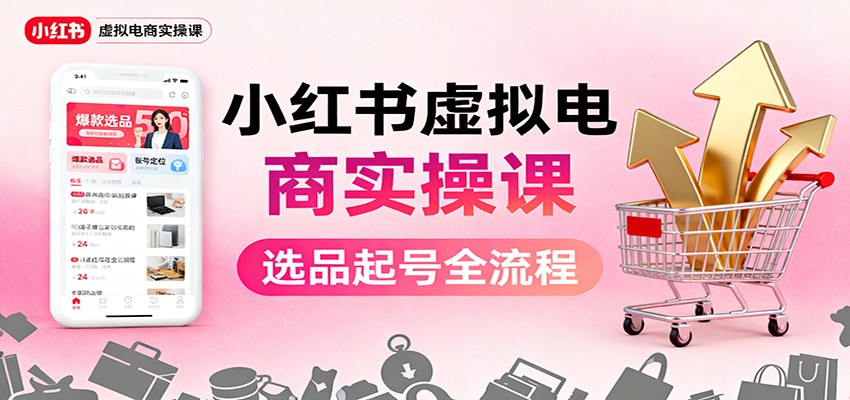 小红书虚拟电商实操课：选品起号+AI 内容创作+店铺运营+引流私域+自动化发笔记-百盛轻创