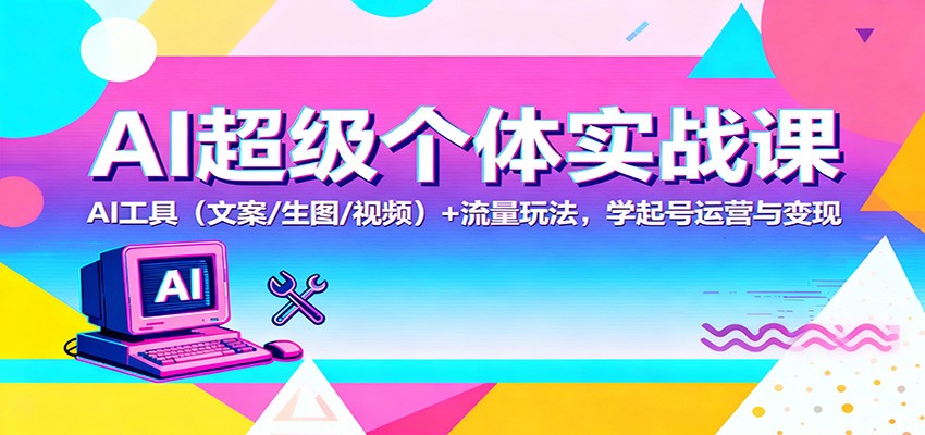 AI超级个体实战课：AI 工具(文案/生图/视频)+ 流量玩法，学起号运营与变现-百盛轻创