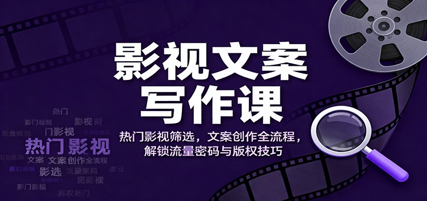 影视文案写作课：热门影视筛选，文案创作全流程，解锁流量密码与版权技巧-百盛轻创