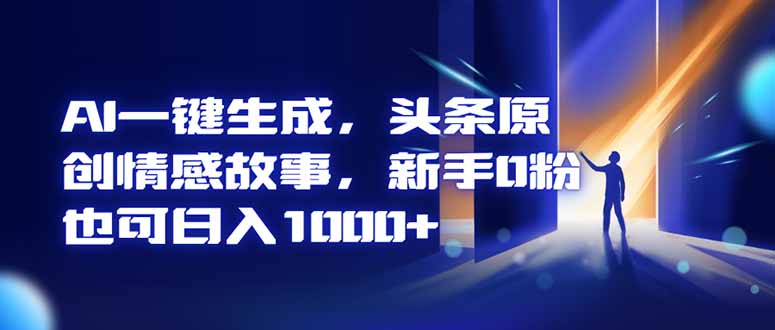 AI一键生成，头条原创情感故事，新手0粉也可日入1000+-百盛轻创