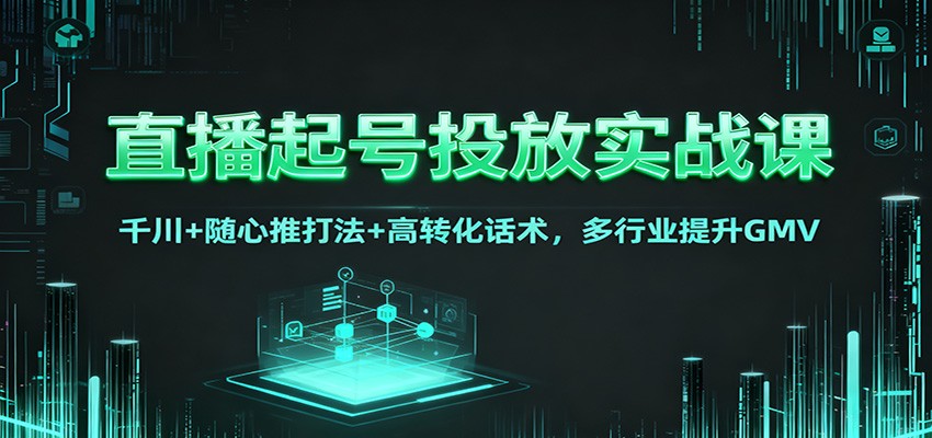 直播起号投放实战课：千川+随心推打法+高转化话术，多行业提升GMV-百盛轻创