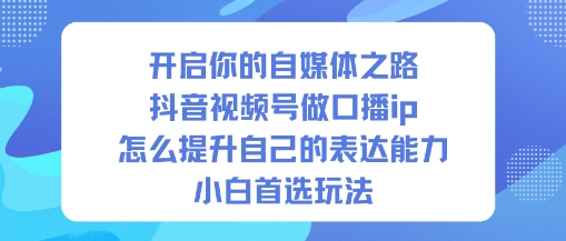 开启你的自媒体之路，抖音视频号做口播ip，怎么提升自己的表达能力，小白首选玩法-小艾项目网