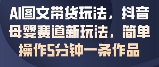 AI图文带货玩法，抖音母婴赛道新玩法，简单操作5分钟一条作品-百盛轻创