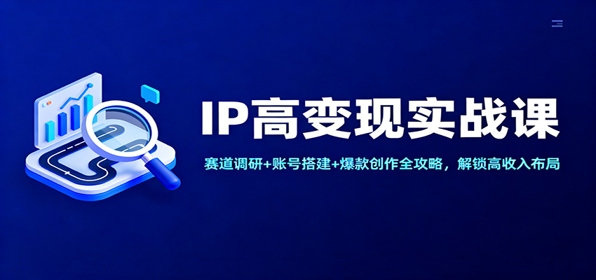 IP高变现实战课：赛道调研+账号搭建+爆款创作全攻略，解锁高收入布局-小艾项目网
