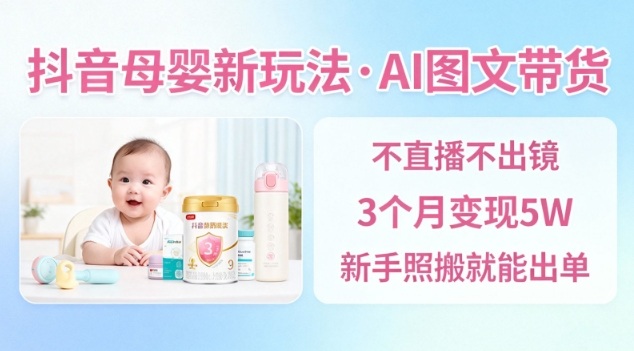 抖音母婴赛道新玩法，AI图文带货，不用直播，3个月变现5W，新手照搬就能出单-百盛轻创
