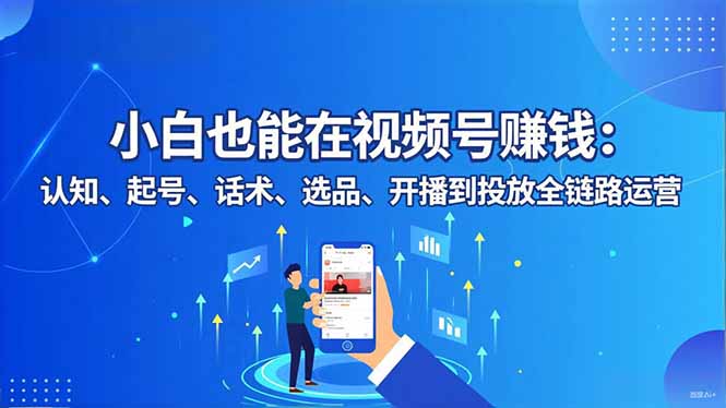 小白也能在视频号赚钱：认知、起号、话术、选品、开播到投放全链路运营-百盛轻创