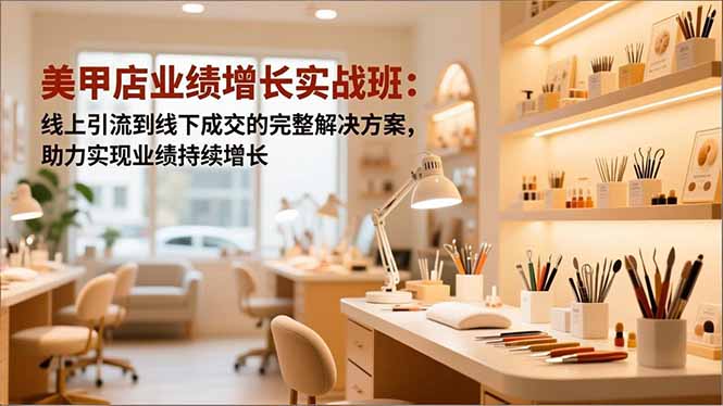 美甲店业绩增长实战班：线上引流到线下成交的完整解决方案，助力实现业绩持续增长-小艾项目网
