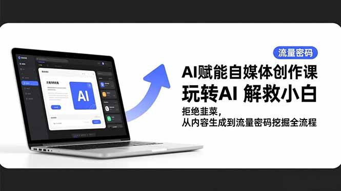 AI赋能自媒体创作课，玩转AI 解救小白 拒绝韭菜，从内容生成到流量密码挖掘全流程-百盛轻创